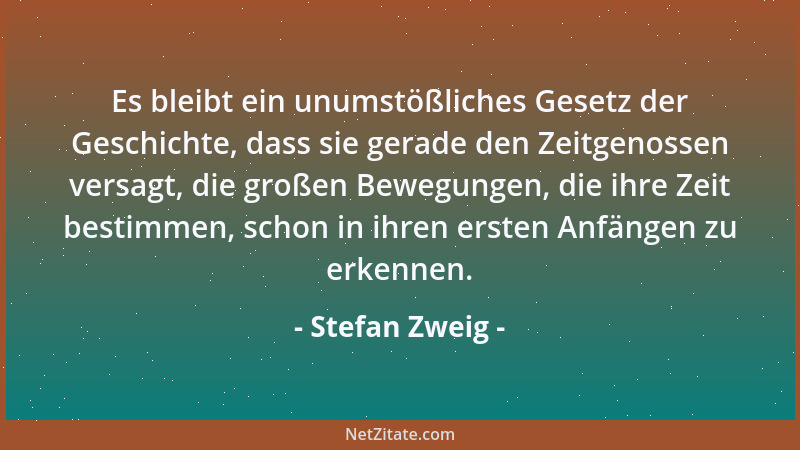 Stefan Zweig - Es bleibt ein unumstößliches Gesetz der Geschichte, dass sie gerade den Zeitgenossen versagt, die großen Bew...