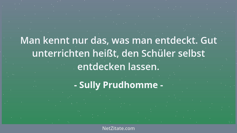 Sully Prudhomme - Man kennt nur das, was man entdeckt. Gut unterrichten heißt, den Schüler selbst entdecken lassen....