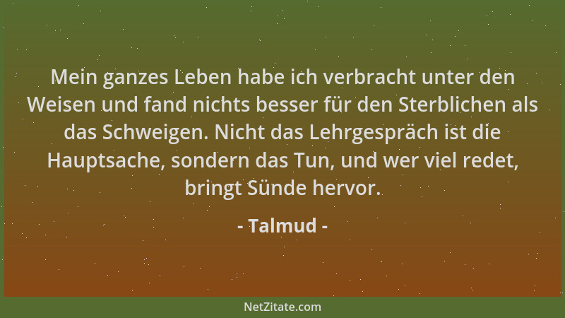 Talmud - Mein ganzes Leben habe ich verbracht unter den Weisen und fand nichts besser für den Sterblichen als das Schweigen...
