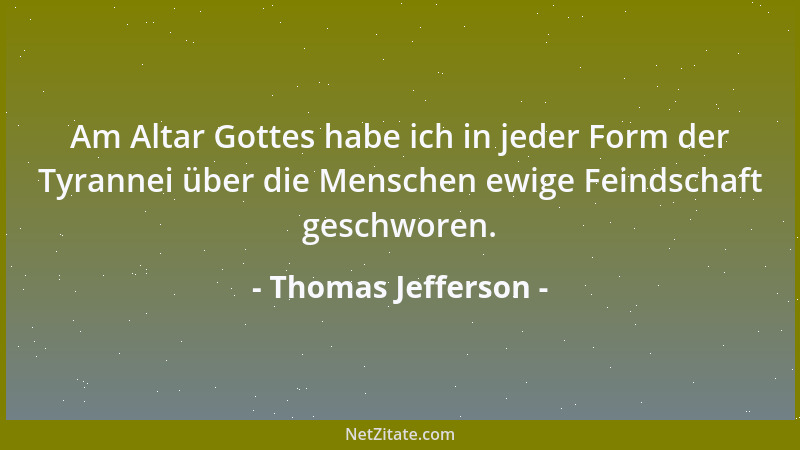 Thomas Jefferson - Am Altar Gottes habe ich in jeder Form der Tyrannei über die Menschen ewige Feindschaft geschworen....