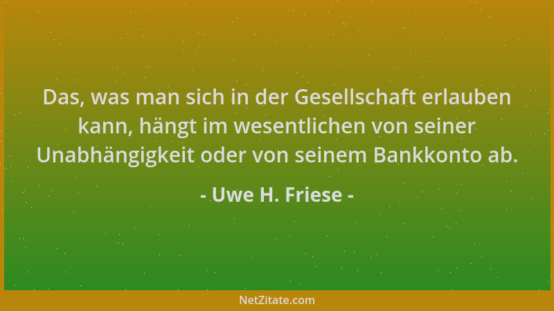 Uwe H. Friese - Das, was man sich in der Gesellschaft erlauben kann, hängt im wesentlichen von seiner Unabhängigkeit oder v...