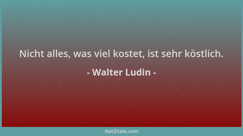Walter Ludin - Nicht alles, was viel kostet, ist sehr köstlich....