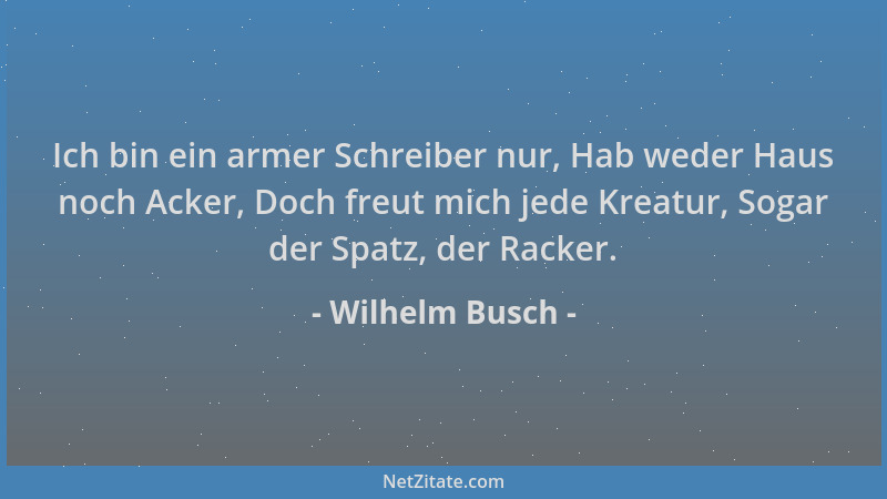 Wilhelm Busch - Ich bin ein armer Schreiber nur, Hab weder Haus noch Acker, Doch freut mich jede Kreatur, Sogar der Spatz,...