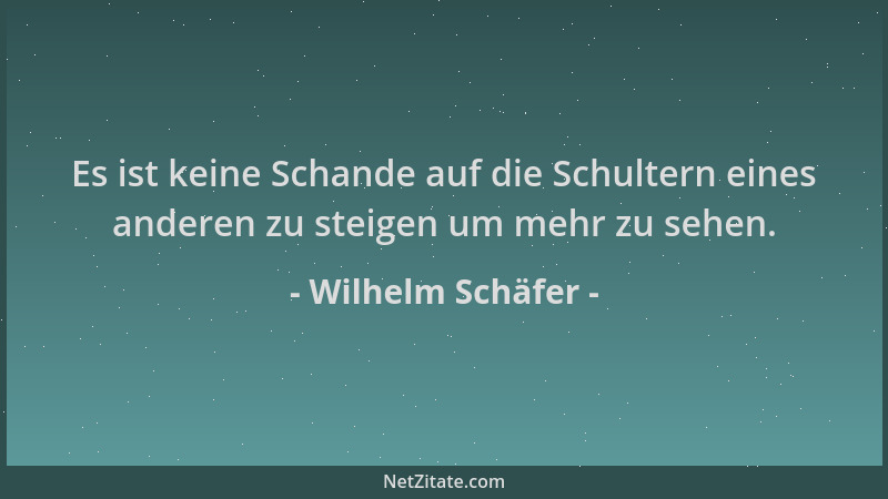Wilhelm Schäfer - Es ist keine Schande auf die Schultern eines anderen zu steigen um mehr zu sehen....