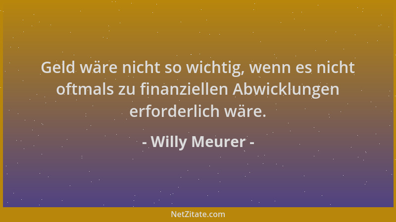 Willy Meurer - Geld wäre nicht so wichtig, wenn es nicht oftmals zu finanziellen Abwicklungen erforderlich wäre....