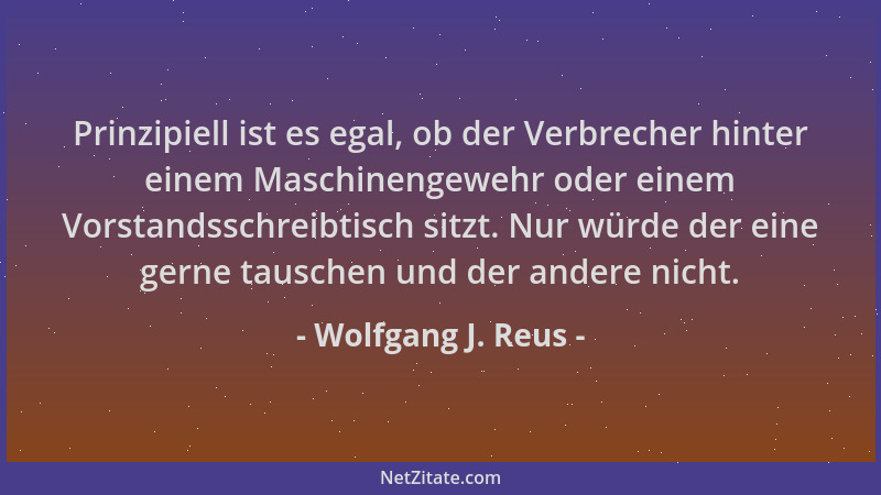 Wolfgang J. Reus - Prinzipiell ist es egal, ob der Verbrecher hinter einem Maschinengewehr oder einem Vorstandsschreibtisch...