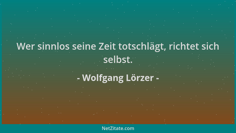 Wolfgang Lörzer - Wer sinnlos seine Zeit totschlägt, richtet sich selbst....