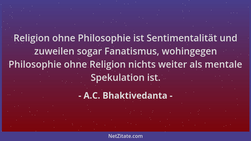 A.C. Bhaktivedanta - Religion ohne Philosophie ist Sentimentalität und zuweilen sogar Fanatismus, wohingegen Philosophie oh...