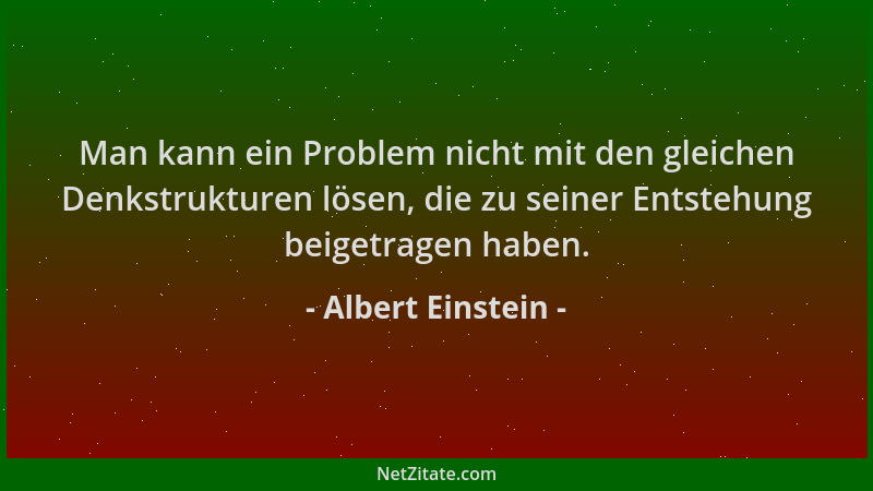 Albert Einstein - Man kann ein Problem nicht mit den gleichen Denkstrukturen lösen, die zu seiner Entstehung beigetragen ha...