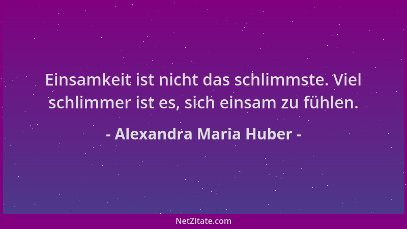 Alexandra Maria Huber - Einsamkeit ist nicht das schlimmste. Viel schlimmer ist es, sich einsam zu fühlen....