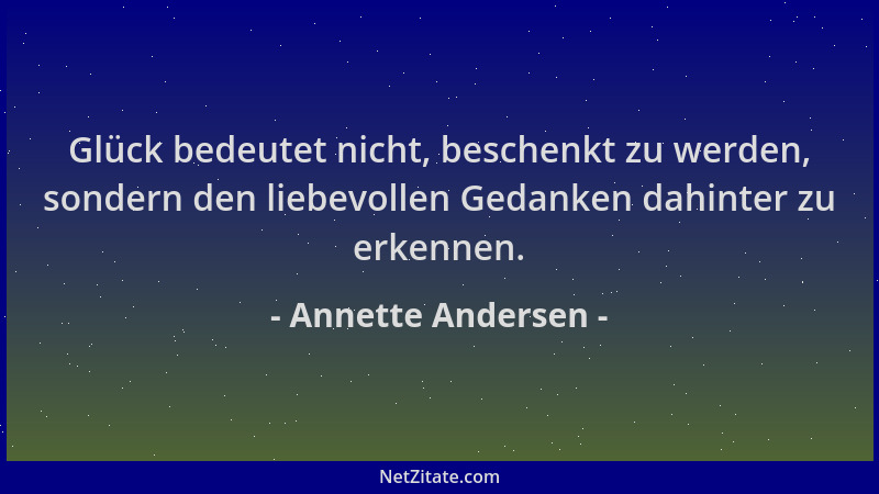 Annette Andersen - Glück bedeutet nicht, beschenkt zu werden, sondern den liebevollen Gedanken dahinter zu erkennen....