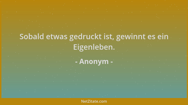 Anonym - Sobald etwas gedruckt ist, gewinnt es ein Eigenleben....