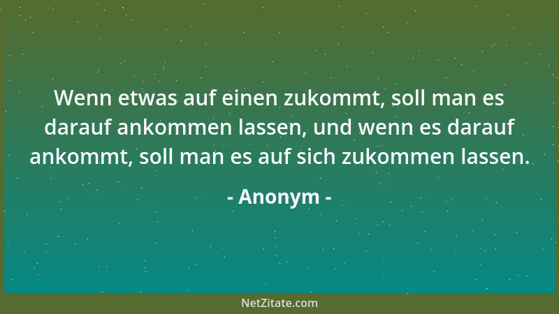 Anonym - Wenn etwas auf einen zukommt, soll man es darauf ankommen lassen, und wenn es darauf ankommt, soll man es auf sich...