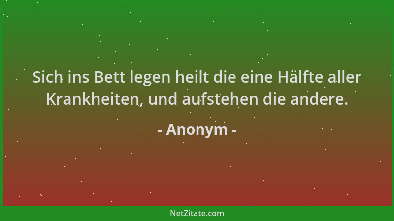 Anonym - Sich ins Bett legen heilt die eine Hälfte aller Krankheiten, und aufstehen die andere....