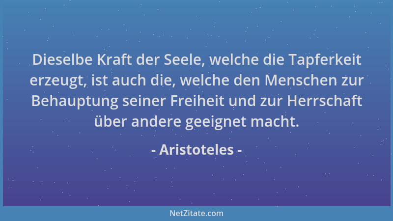 Aristoteles - Dieselbe Kraft der Seele, welche die Tapferkeit erzeugt, ist auch die, welche den Menschen zur Behauptung sei...