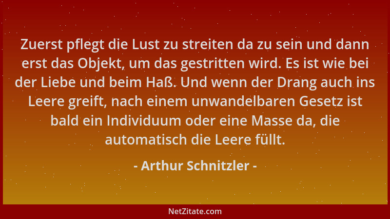 Arthur Schnitzler - Zuerst pflegt die Lust zu streiten da zu sein und dann erst das Objekt, um das gestritten wird. Es ist...
