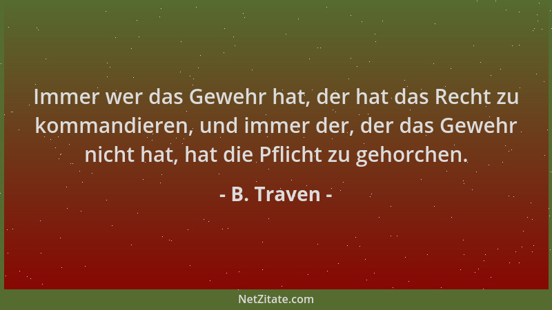 B. Traven - Immer wer das Gewehr hat, der hat das Recht zu kommandieren, und immer der, der das Gewehr nicht hat, hat die P...