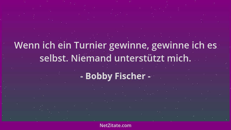 Bobby Fischer - Wenn ich ein Turnier gewinne, gewinne ich es selbst. Niemand unterstützt mich....