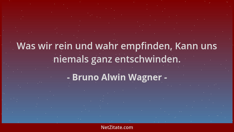 Bruno Alwin Wagner - Was wir rein und wahr empfinden, Kann uns niemals ganz entschwinden....