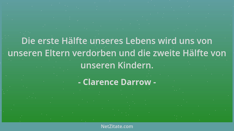Clarence Darrow - Die erste Hälfte unseres Lebens wird uns von unseren Eltern verdorben und die zweite Hälfte von unseren K...