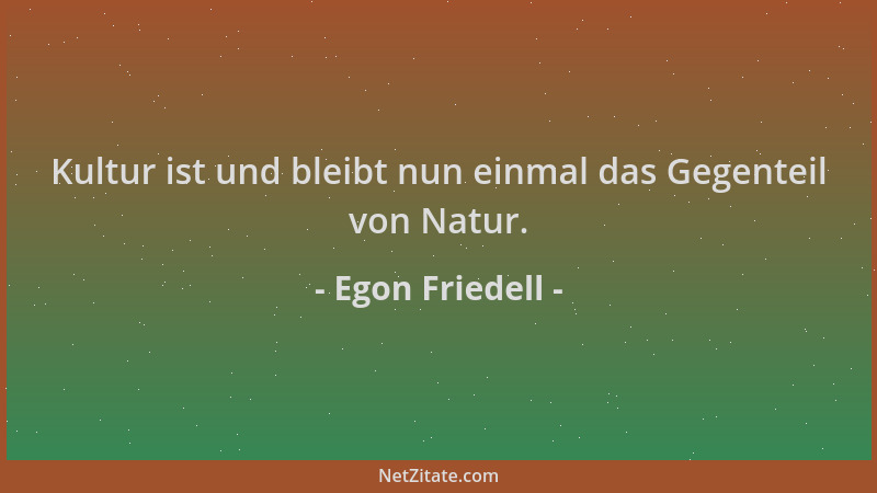 Egon Friedell - Kultur ist und bleibt nun einmal das Gegenteil von Natur....