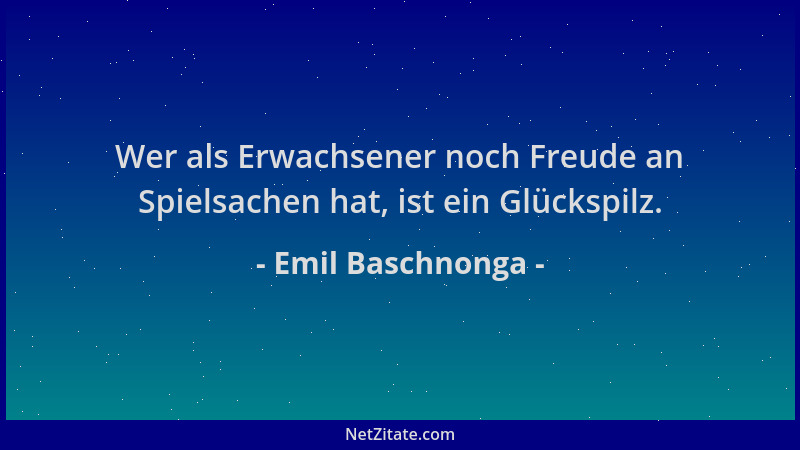 Emil Baschnonga - Wer als Erwachsener noch Freude an Spielsachen hat, ist ein Glückspilz....