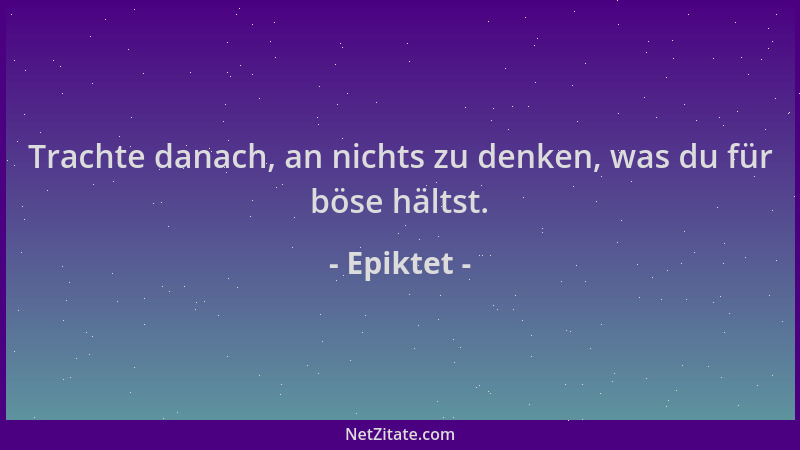 Epiktet - Trachte danach, an nichts zu denken, was du für böse hältst....