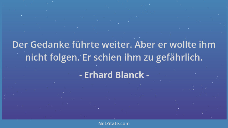 Erhard Blanck - Der Gedanke führte weiter. Aber er wollte ihm nicht folgen. Er schien ihm zu gefährlich....