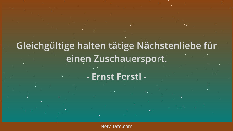 Ernst Ferstl - Gleichgültige halten tätige Nächstenliebe für einen Zuschauersport....