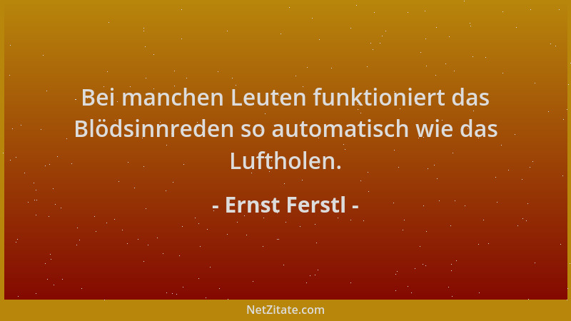 Ernst Ferstl - Bei manchen Leuten funktioniert das Blödsinnreden so automatisch wie das Luftholen....
