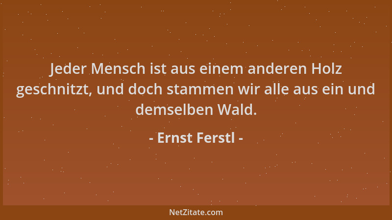 Ernst Ferstl - Jeder Mensch ist aus einem anderen Holz geschnitzt, und doch stammen wir alle aus ein und demselben Wald....