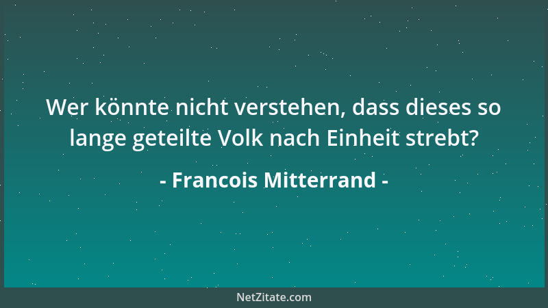 Francois Mitterrand - Wer könnte nicht verstehen, dass dieses so lange geteilte Volk nach Einheit strebt?...