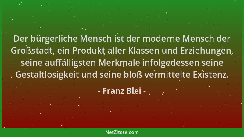 Franz Blei - Der bürgerliche Mensch ist der moderne Mensch der Großstadt, ein Produkt aller Klassen und Erziehungen, seine...