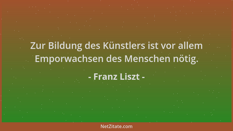 Franz Liszt - Zur Bildung des Künstlers ist vor allem Emporwachsen des Menschen nötig....