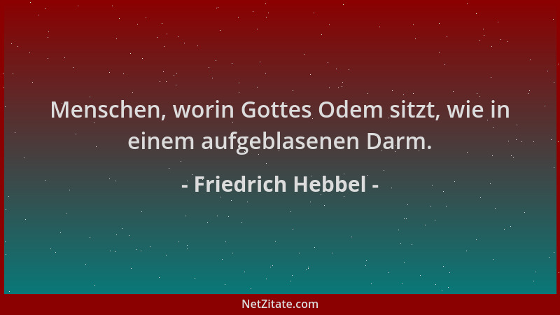 Friedrich Hebbel - Menschen, worin Gottes Odem sitzt, wie in einem aufgeblasenen Darm....