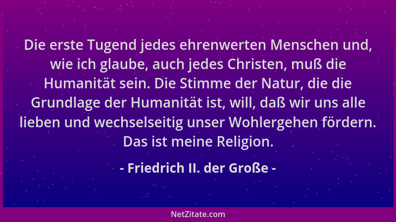 Friedrich II. der Große - Die erste Tugend jedes ehrenwerten Menschen und, wie ich glaube, auch jedes Christen, muß die Hum...