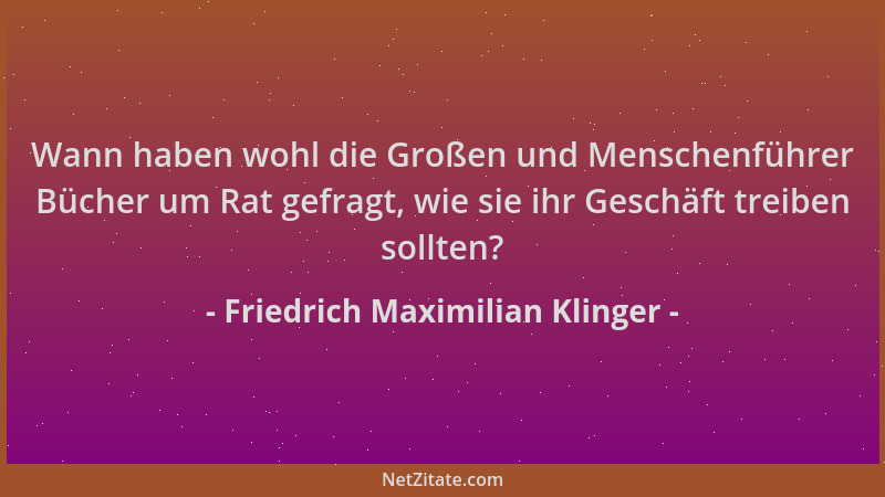 Friedrich Maximilian Klinger - Wann haben wohl die Großen und Menschenführer Bücher um Rat gefragt, wie sie ihr Geschäft tr...