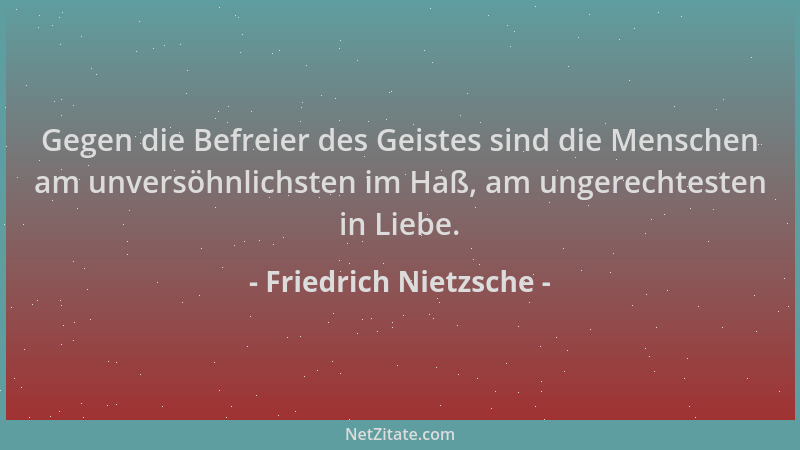 Friedrich Nietzsche - Gegen die Befreier des Geistes sind die Menschen am unversöhnlichsten im Haß, am ungerechtesten in Li...