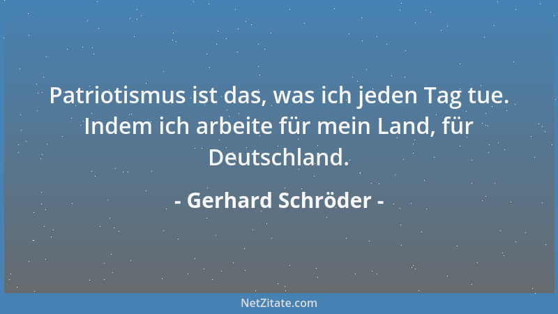 Gerhard Schröder - Patriotismus ist das, was ich jeden Tag tue. Indem ich arbeite für mein Land, für Deutschland....