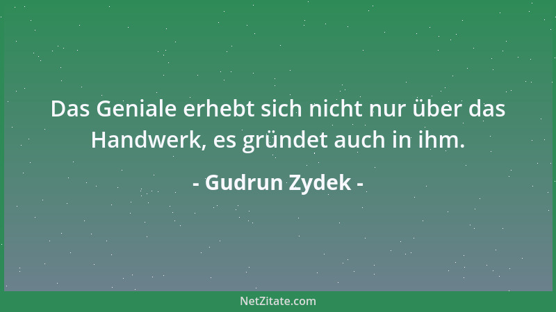 Gudrun Zydek - Das Geniale erhebt sich nicht nur über das Handwerk, es gründet auch in ihm....