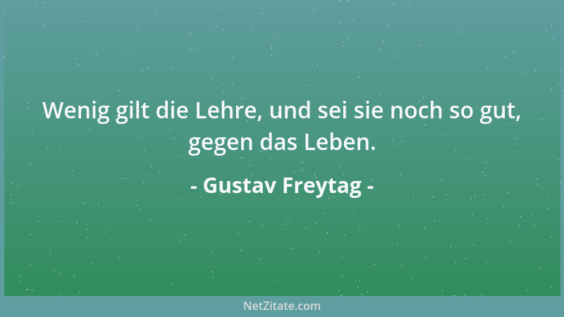 Gustav Freytag - Wenig gilt die Lehre, und sei sie noch so gut, gegen das Leben....