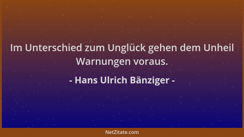 Hans Ulrich Bänziger - Im Unterschied zum Unglück gehen dem Unheil Warnungen voraus....