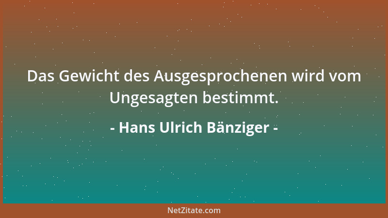 Hans Ulrich Bänziger - Das Gewicht des Ausgesprochenen wird vom Ungesagten bestimmt....