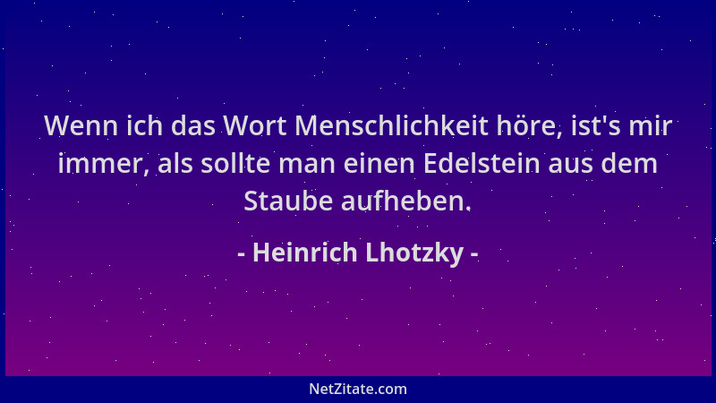 Heinrich Lhotzky - Wenn ich das Wort Menschlichkeit höre, ist 's mir immer, als sollte man einen Edelstein aus dem Staube au...