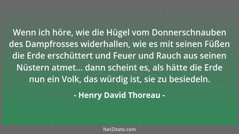 Henry David Thoreau - Wenn ich höre, wie die Hügel vom Donnerschnauben des Dampfrosses widerhallen, wie es mit seinen Füßen...