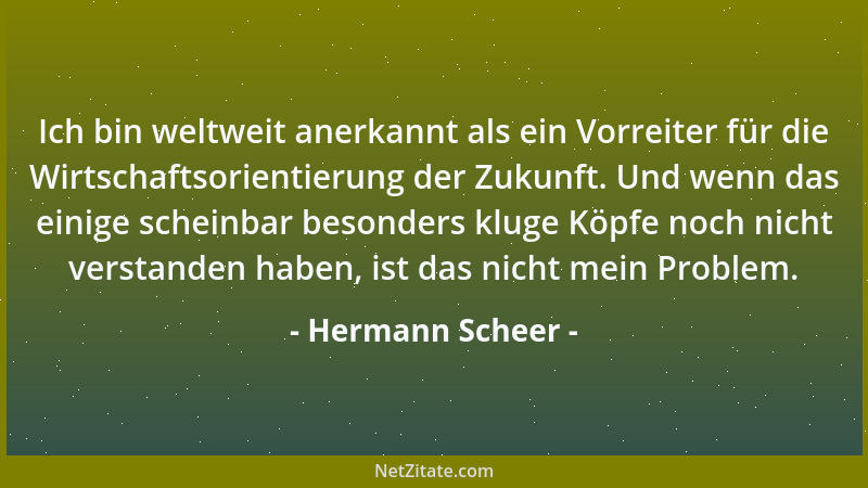 Hermann Scheer - Ich bin weltweit anerkannt als ein Vorreiter für die Wirtschaftsorientierung der Zukunft. Und wenn das ein...