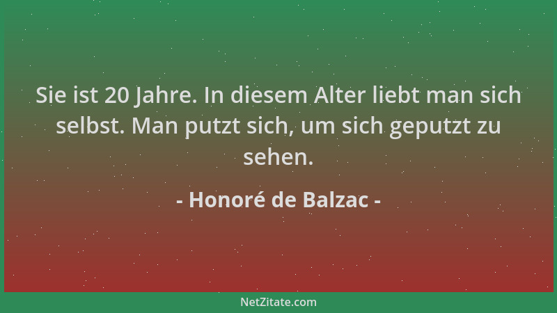 Honoré de Balzac - Sie ist 20 Jahre. In diesem Alter liebt man sich selbst. Man putzt sich, um sich geputzt zu sehen....
