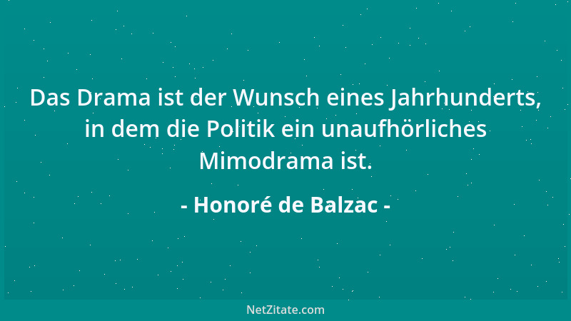 Honoré de Balzac - Das Drama ist der Wunsch eines Jahrhunderts, in dem die Politik ein unaufhörliches Mimodrama ist....