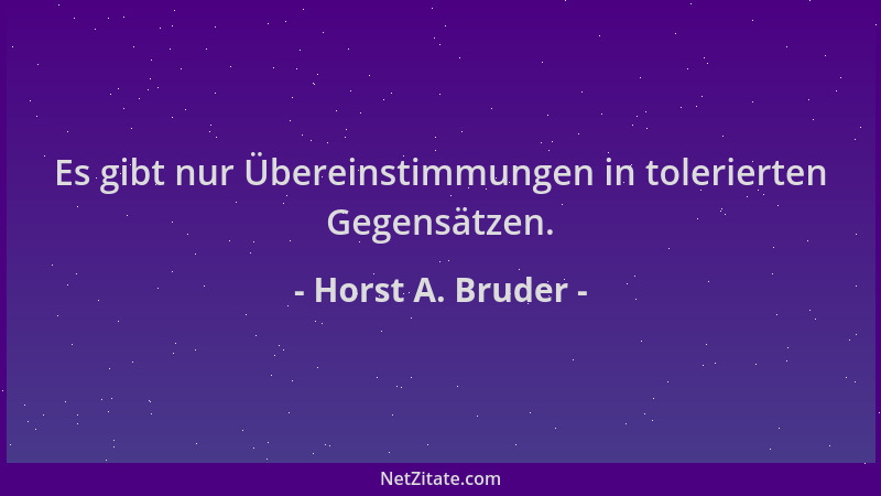 Horst A. Bruder - Es gibt nur Übereinstimmungen in tolerierten Gegensätzen....