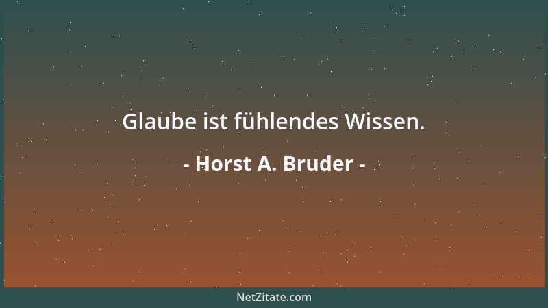 Horst A. Bruder - Glaube ist fühlendes Wissen....